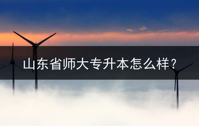 山东省师大专升本怎么样？