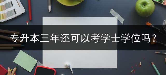专升本三年还可以考学士学位吗？