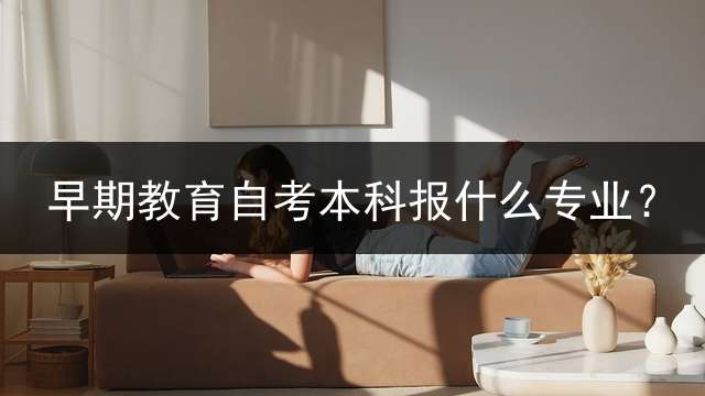 早期教育自考本科报什么专业？