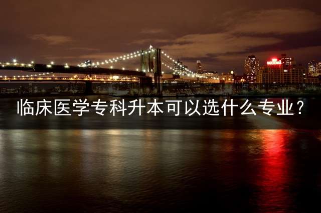 临床医学专科升本可以选什么专业？