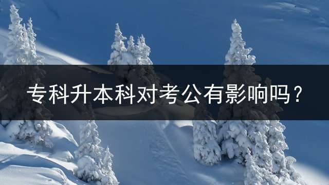 专科升本科对考公有影响吗？