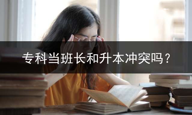 专科当班长和升本冲突吗？