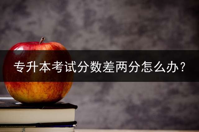 专升本考试分数差两分怎么办？