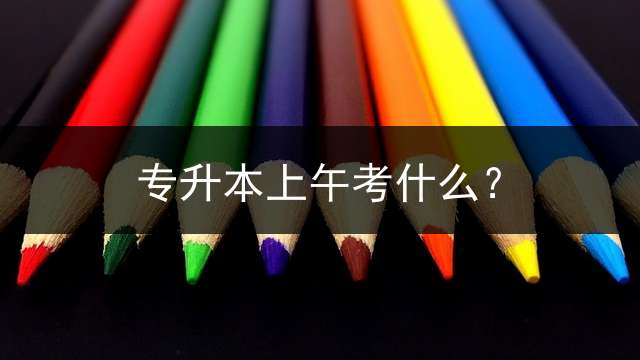 专升本上午考什么？