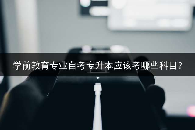 学前教育专业自考专升本应该考哪些科目？