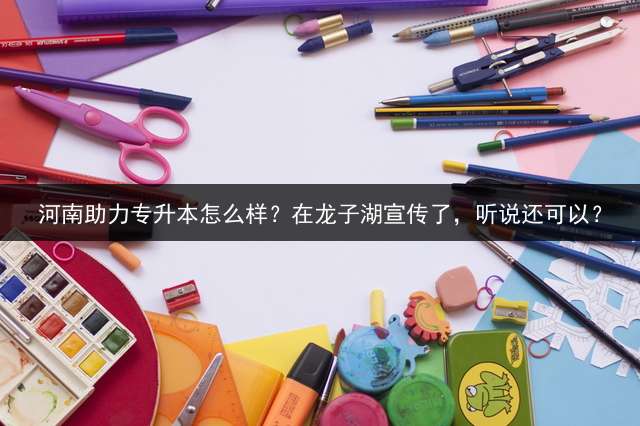 河南助力专升本怎么样？在龙子湖宣传了，听说还可以？
