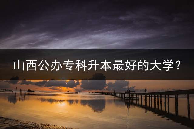 山西公办专科升本最好的大学？