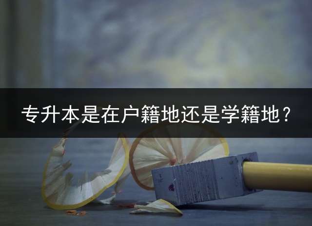 专升本是在户籍地还是学籍地？
