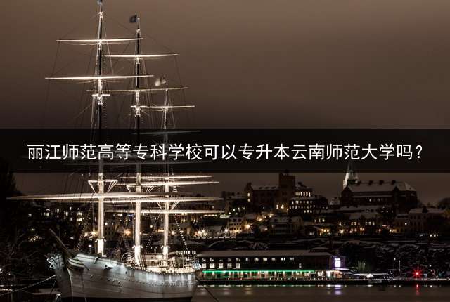 丽江师范高等专科学校可以专升本云南师范大学吗？