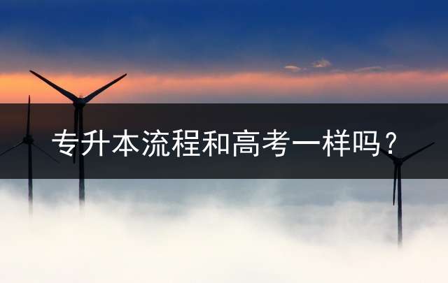 专升本流程和高考一样吗？