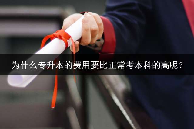 为什么专升本的费用要比正常考本科的高呢？