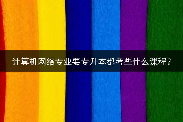 计算机网络专业要专升本都考些什么课程？