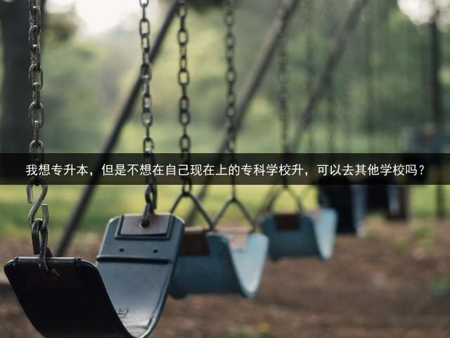 我想专升本，但是不想在自己现在上的专科学校升，可以去其他学校吗？