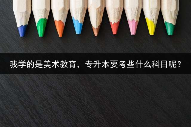 我学的是美术教育，专升本要考些什么科目呢？