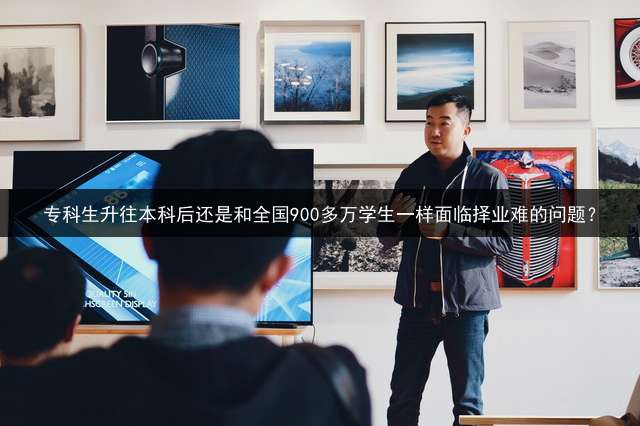 专科生升往本科后还是和全国900多万学生一样面临择业难的问题？