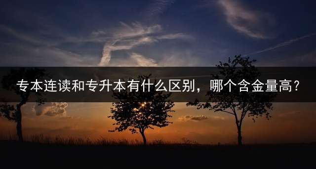 专本连读和专升本有什么区别，哪个含金量高？