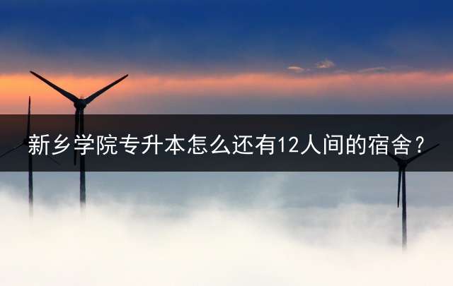 新乡学院专升本怎么还有12人间的宿舍？