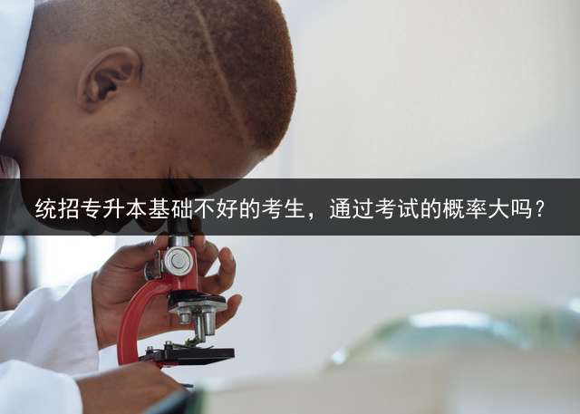 统招专升本基础不好的考生，通过考试的概率大吗？