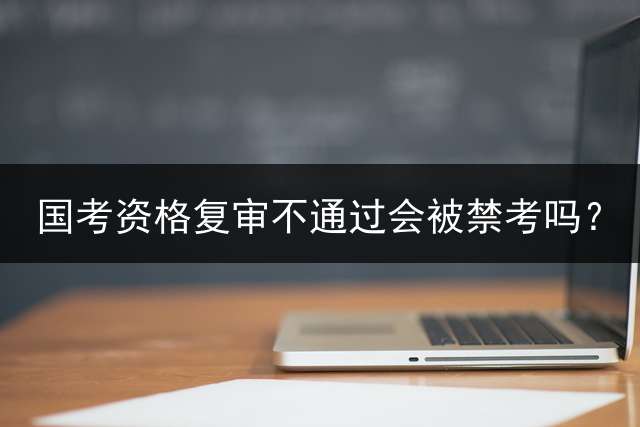 国考资格复审不通过会被禁考吗？