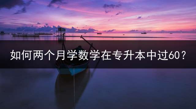 如何两个月学数学在专升本中过60？