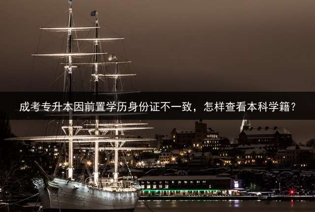 成考专升本因前置学历身份证不一致，怎样查看本科学籍？