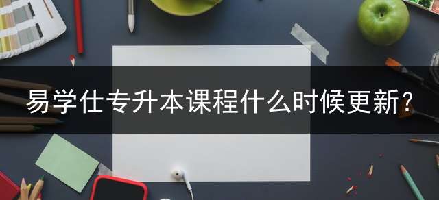 易学仕专升本课程什么时候更新？