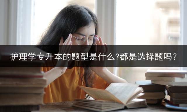 护理学专升本的题型是什么?都是选择题吗？