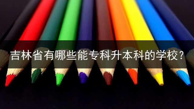 吉林省有哪些能专科升本科的学校？