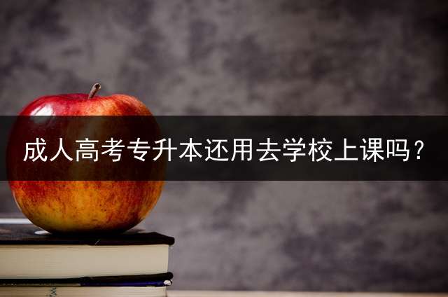 成人高考专升本还用去学校上课吗？