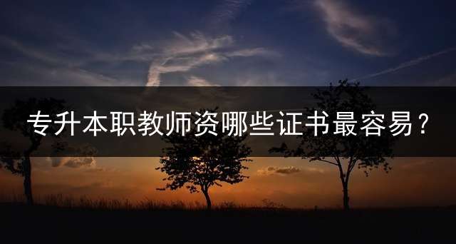 专升本职教师资哪些证书最容易？