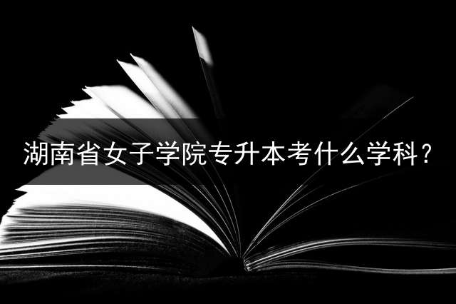 湖南省女子学院专升本考什么学科？