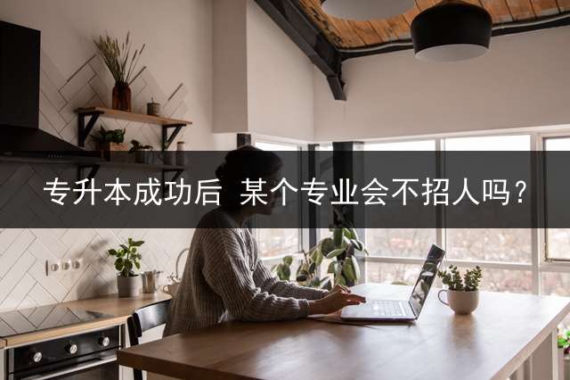 专升本成功后 某个专业会不招人吗？
