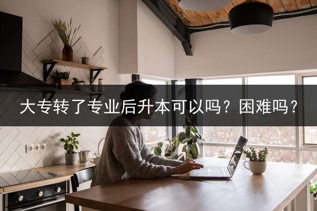 大专转了专业后升本可以吗？困难吗？