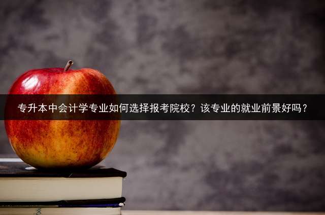 专升本中会计学专业如何选择报考院校？该专业的就业前景好吗？