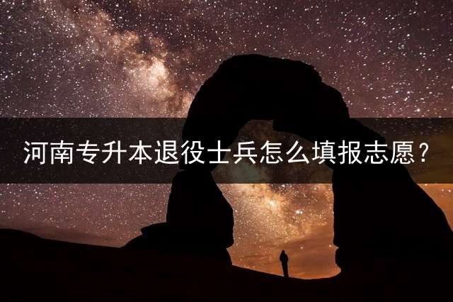 河南专升本退役士兵怎么填报志愿？