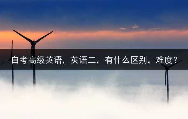 自考高级英语，英语二，有什么区别，难度？