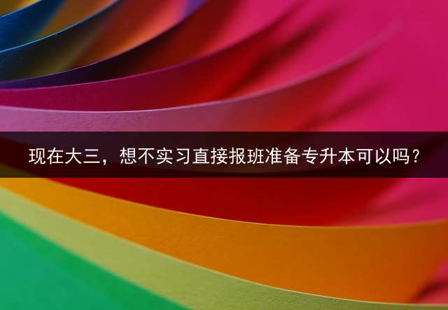 现在大三，想不实习直接报班准备专升本可以吗？
