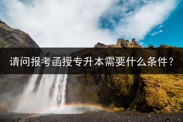 请问报考函授专升本需要什么条件？