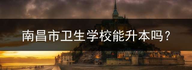 南昌市卫生学校能升本吗？