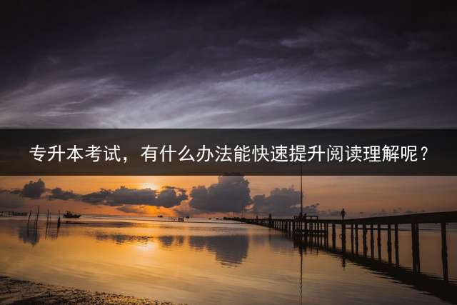 专升本考试，有什么办法能快速提升阅读理解呢？