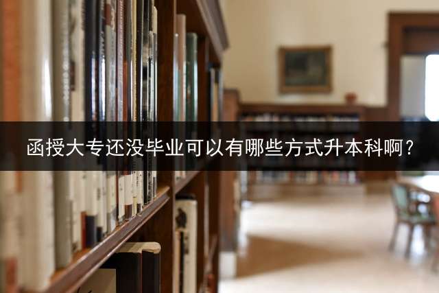 函授大专还没毕业可以有哪些方式升本科啊？