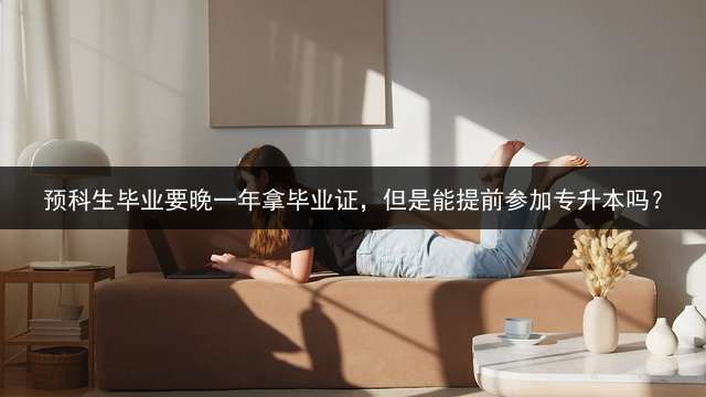 预科生毕业要晚一年拿毕业证，但是能提前参加专升本吗？