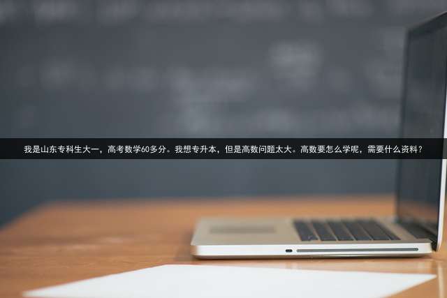 我是山东专科生大一，高考数学60多分。我想专升本，但是高数问题太大。高数要怎么学呢，需要什么资料？