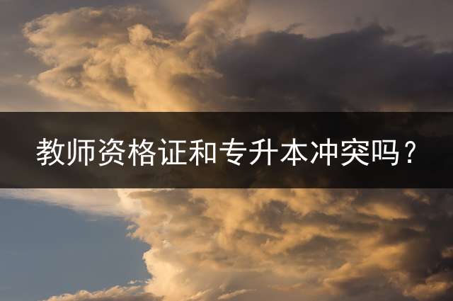 教师资格证和专升本冲突吗？