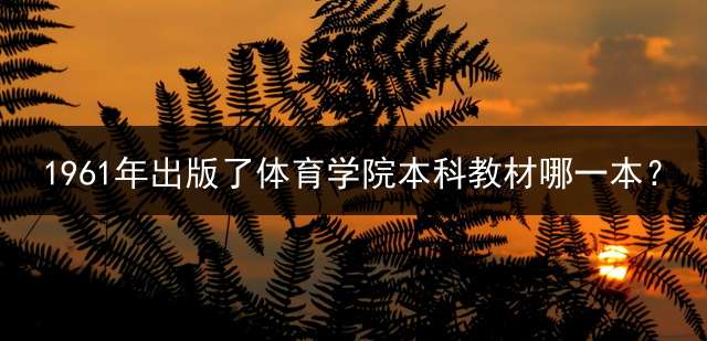1961年出版了体育学院本科教材哪一本？