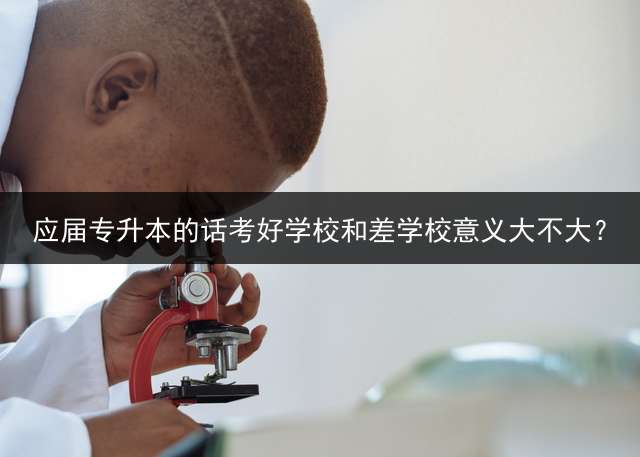 应届专升本的话考好学校和差学校意义大不大？
