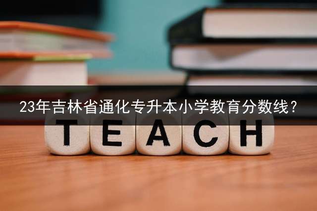 23年吉林省通化专升本小学教育分数线？