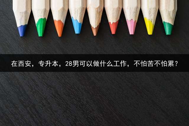在西安，专升本，28男可以做什么工作，不怕苦不怕累？