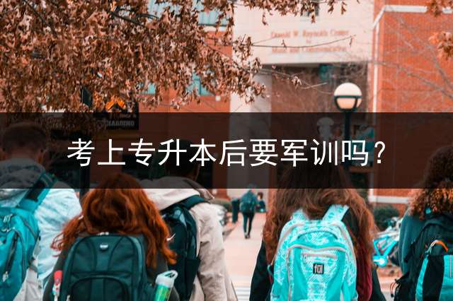 考上专升本后要军训吗？