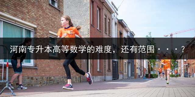 河南专升本高等数学的难度，还有范围···？